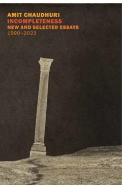 Incompleteness: New and Selected Essays - Amit Chaudhuri