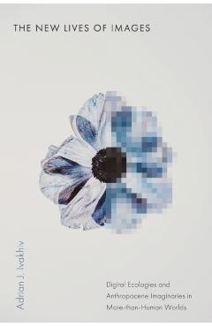 The New Lives of Images: Digital Ecologies and Anthropocene Imaginaries in More-Than-Human Worlds - Adrian J. Ivakhiv