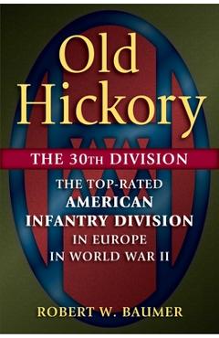 Old Hickory: The 30th Division: The Top-Rated American Infantry Division in Europe in World War II - Robert W. Baumer