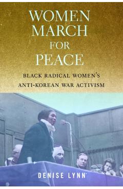 Women March for Peace: Black Radical Women's Anti-Korean War Activism - Denise Lynn