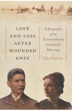 Love and Loss After Wounded Knee: A Biography of an Extraordinary Interracial Marriage - Julie Dobrow