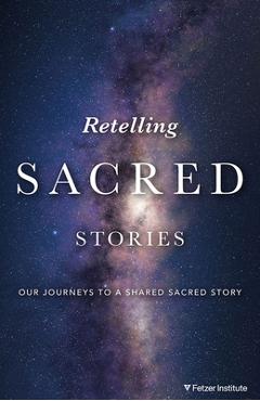 Retelling Sacred Stories: Our Journeys to a Shared Sacred Story - The Fetzer Institute
