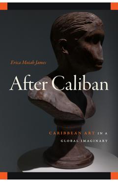 After Caliban: Caribbean Art in a Global Imaginary - Erica Moiah James