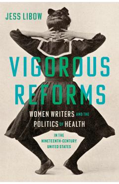 Vigorous Reforms: Women Writers and the Politics of Health in the Nineteenth-Century United States - Jess Libow