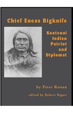 Chief Eneas Bigknife: Kootenai Indian Patriot and Diplomat - Peter Ronan