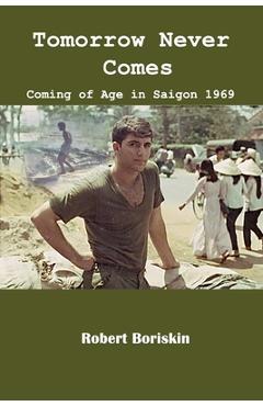 Tomorrow Never Comes: Coming of Age in Saigon 1969 - Robert Boriskin