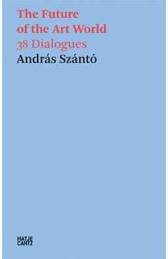 The Future of the Art World: 38 Dialogues - Andras Szanto