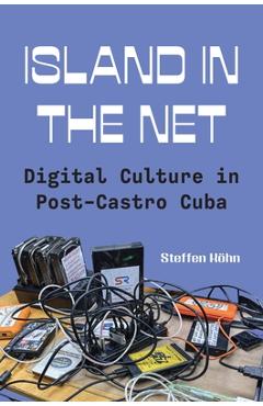 Island in the Net: Digital Culture in Post-Castro Cuba - Steffen Köhn