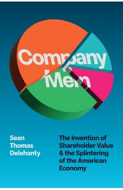 Company Men: The Invention of Shareholder Value and the Splintering of the American Economy - Sean Delehanty