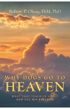 Why Dogs go to Heaven: What they Teach us about God and His Kingdom - Robert P. Olson Thm
