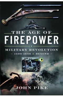 The Age of Firepower: Military Revolution 1600-1650 and Beyond - John Pike