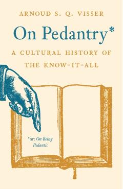 On Pedantry: A Cultural History of the Know-It-All - Arnoud S. Q. Visser