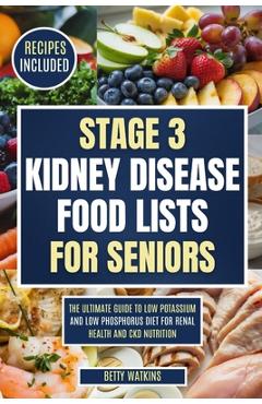 Stage 3 Kidney Disease Food Lists for Seniors: The Ultimate Guide to Low Potassium and Low Phosphorus Diet for Renal Health and CKD Nutrition - Betty Watkins