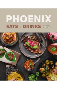 Phoenix Eats + Drinks: Recipes from the City's Favorite Restaurants and Bars - Christina Barrueta