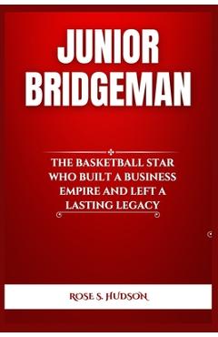 Junior Bridgeman: The Basketball Star Who Built a Business Empire and Left a Lasting Legacy - Rose S. Hudson