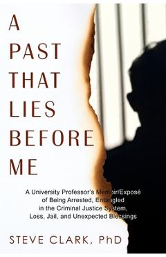 A Past That Lies Before Me: A University Professor's memoir/exposé of being arrested, entangled in the criminal justice system, loss, jail, and unexpe - Steve Clark