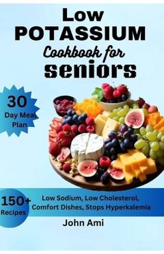 Low Potassium Cookbook for seniors: Over 150 Low Sodium, Low Cholesterol, Comfort Dishes, Stops Hyperkalemia, with 30 Day Meal Plan Including Bonus - John Ami