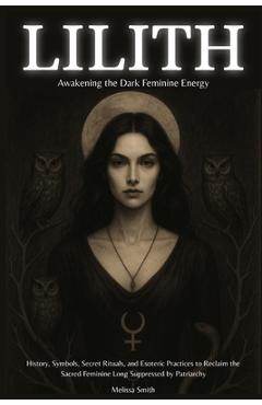 Lilith - Awakening The Dark Feminine Energy: History, Symbols, Secret Rituals, and Esoteric Practices to Reclaim the Sacred Feminine Long Suppressed b - Melissa Smith