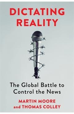 Dictating Reality: The Global Battle to Control the News - Martin Moore