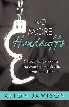No More Handcuffs: 5 Keys To Removing The Mental Handcuffs From Your Life -
