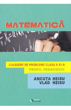 Matematica. Profil pedagogic - Clasa 11 - Culegere de probleme - Ancuta Heisu, Vlad Heisu