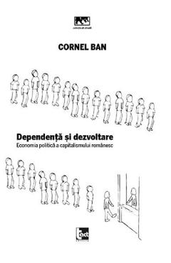 Dependenta si dezvoltare. Economia politica a capitalismului romanesc - Cornel Ban