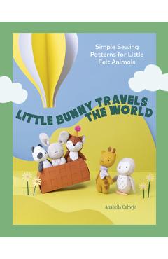 Little Bunny Travels the World: Simple Sewing Patterns for Little Felt Animals - Anabella Cahwje