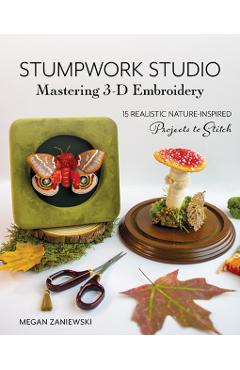 Stumpwork Studio--Mastering 3-D Embroidery: 15 Realistic Nature-Inspired Projects to Stitch - Megan Zaniewski