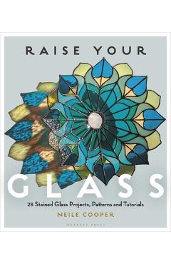 Raise Your Glass: 28 Stained Glass Projects, Patterns and Tutorials - Neile Cooper