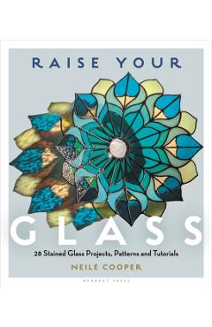 Raise Your Glass: 28 Stained Glass Projects, Patterns and Tutorials - Neile Cooper