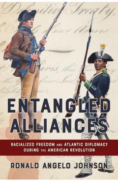 Entangled Alliances: Racialized Freedom and Atlantic Diplomacy During the American Revolution - Ronald Angelo Johnson