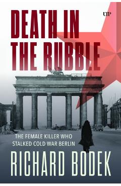 Death in the Rubble: The Female Killer Who Stalked Cold War Berlin - Richard Bodek