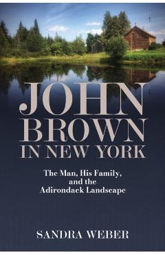 John Brown in New York: The Man, His Family, and the Adirondack Landscape - Sandra Weber