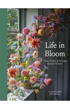 Life in Bloom: Grow, Gather & Arrange Seasonal Flowers - Graeme Corbett