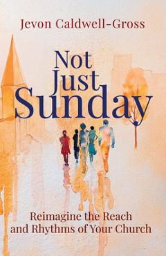 Not Just Sunday: Reimagine the Reach and Rhythms of Your Church - Jevon Caldwell-gross