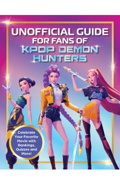 K-Pop Demon Hunters - The Ultimate Unofficial Guide: Experience the Movie, the Music and the Magic! -