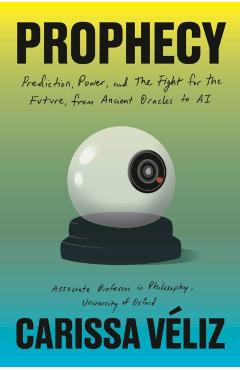 Prophecy: Prediction, Power, and the Fight for the Future, from Ancient Oracles to AI - Carissa Veliz