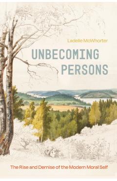 Unbecoming Persons: The Rise and Demise of the Modern Moral Self - Ladelle Mcwhorter