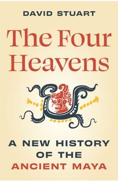 The Four Heavens: A New History of the Ancient Maya - David Stuart