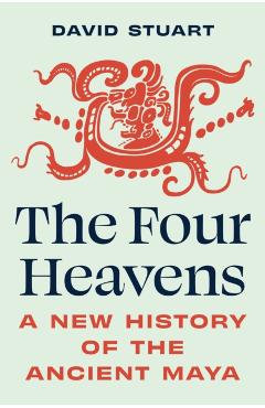 The Four Heavens: A New History of the Ancient Maya - David Stuart