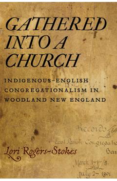 Gathered into a Church: Indigenous-English Congregationalism in Woodland New England - Lori Rogers-stokes