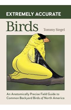 Extremely Accurate Birds: An Anatomically Precise Field Guide to Common Backyard Birds of North America - Tommy Siegel