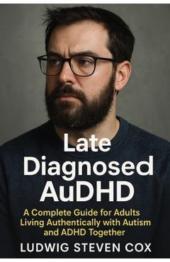 Late Diagnosed AuDHD: A Complete Guide for Adults Living Authentically with Autism and ADHD Together - Ludwig Steven Cox
