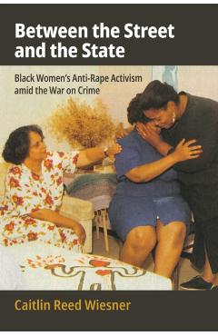Between the Street and the State: Black Women's Anti-Rape Activism Amid the War on Crime - Caitlin Reed Wiesner