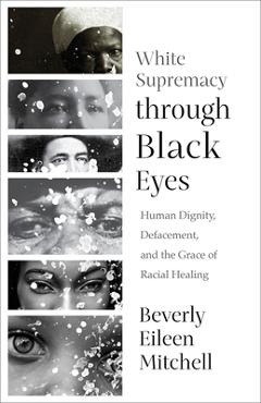 White Supremacy through Black Eyes: Human Dignity, Defacement, and the Grace of Racial Healing - Beverly Eileen Mitchell