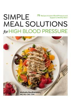 Simple Meal Solutions for High Blood Pressure: 75 Recipes to Lower Blood Pressure and Support a Healthy Heart - Michelle Routhenstein
