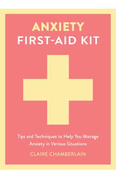 Anxiety First-Aid Kit: Tips and Techniques to Help You Manage Anxiety in Various Situations - Claire Chamberlain