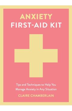 Anxiety First-Aid Kit: Tips and Techniques to Help You Manage Anxiety in Various Situations - Claire Chamberlain