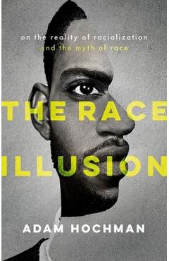 The Race Illusion: On the Reality of Racialization and the Myth of Race - Adam Hochman