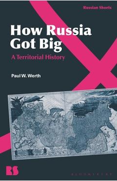 How Russia Got Big: A Territorial History - Paul W. Werth